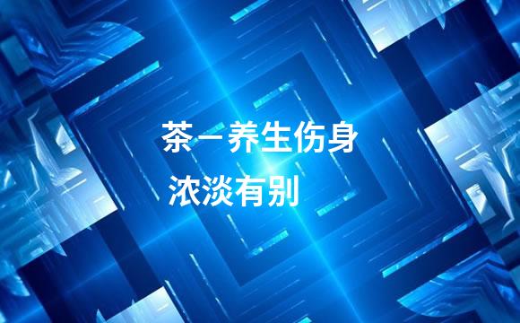茶－养生伤身 浓淡有别